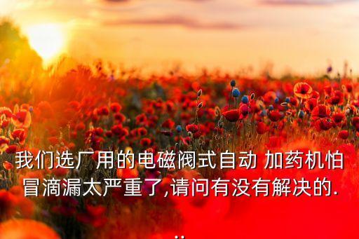 我們選廠用的電磁閥式自動 加藥機怕冒滴漏太嚴重了,請問有沒有解決的...