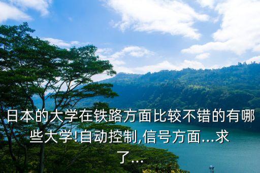日本的大學(xué)在鐵路方面比較不錯的有哪些大學(xué)!自動控制,信號方面...求了...
