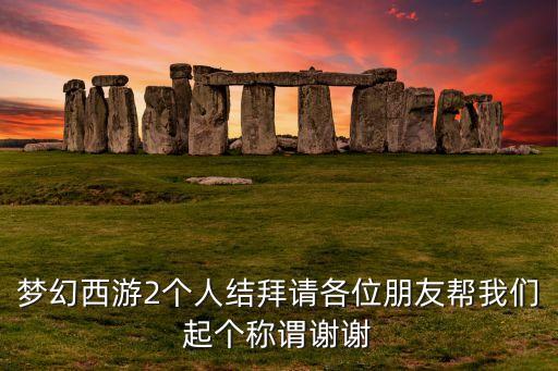 夢幻西游2個(gè)人結(jié)拜請各位朋友幫我們起個(gè)稱謂謝謝