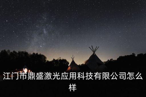江門(mén)市鼎盛激光應(yīng)用科技有限公司怎么樣