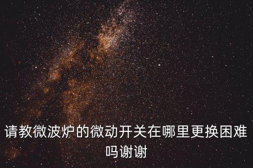 請(qǐng)教微波爐的微動(dòng)開(kāi)關(guān)在哪里更換困難嗎謝謝