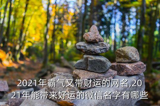 2021年霸氣又帶財運的網(wǎng)名,2021年能帶來好運的微信名字有哪些