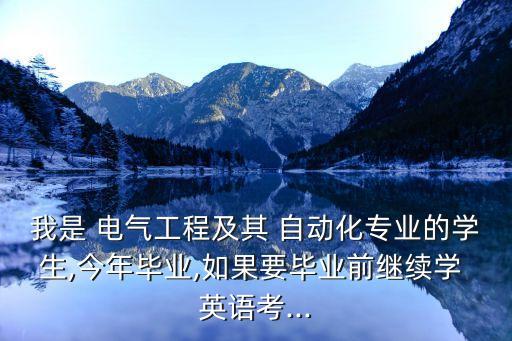 我是 電氣工程及其 自動(dòng)化專業(yè)的學(xué)生,今年畢業(yè),如果要畢業(yè)前繼續(xù)學(xué) 英語考...