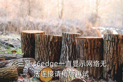  三星 s6edge一直顯示網(wǎng)絡(luò)無法連接請(qǐng)稍后再試