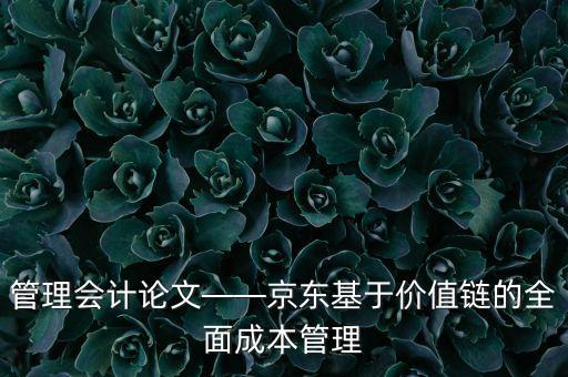 管理會計論文——京東基于價值鏈的全面成本管理