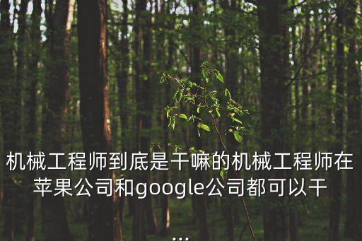 機(jī)械工程師到底是干嘛的機(jī)械工程師在蘋果公司和google公司都可以干...