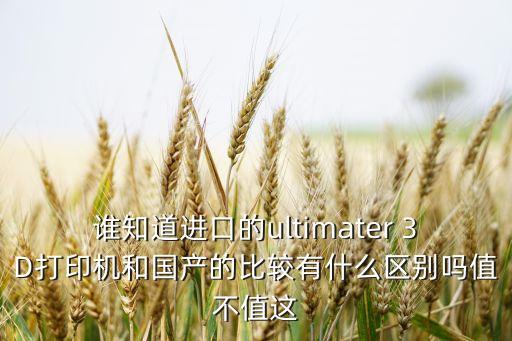 誰知道進口的ultimater 3D打印機和國產(chǎn)的比較有什么區(qū)別嗎值不值這