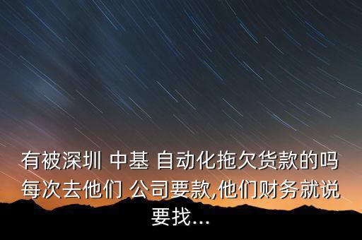 有被深圳 中基 自動化拖欠貨款的嗎每次去他們 公司要款,他們財務就說要找...