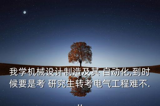 我學(xué)機(jī)械設(shè)計(jì)制造及其 自動化,到時候要是考 研究生轉(zhuǎn)考電氣工程難不...