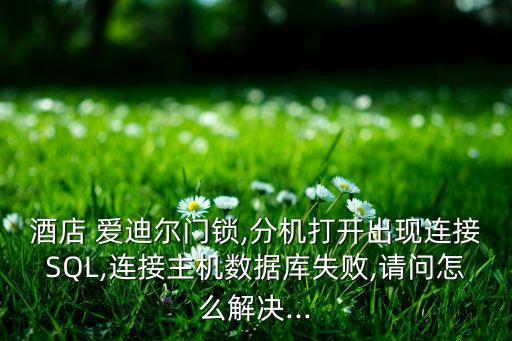酒店 愛(ài)迪爾門(mén)鎖,分機(jī)打開(kāi)出現(xiàn)連接SQL,連接主機(jī)數(shù)據(jù)庫(kù)失敗,請(qǐng)問(wèn)怎么解決...