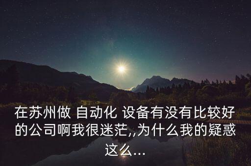 在蘇州做 自動(dòng)化 設(shè)備有沒(méi)有比較好的公司啊我很迷茫,,為什么我的疑惑這么...