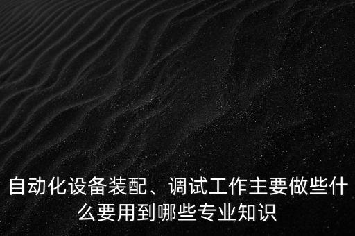 自動(dòng)化設(shè)備裝配、調(diào)試工作主要做些什么要用到哪些專(zhuān)業(yè)知識(shí)