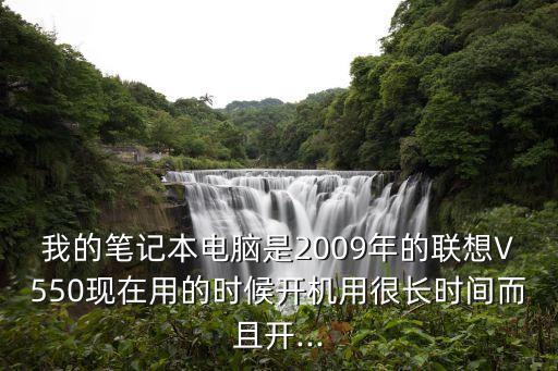 我的筆記本電腦是2009年的聯(lián)想V550現(xiàn)在用的時(shí)候開(kāi)機(jī)用很長(zhǎng)時(shí)間而且開(kāi)...