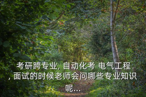  考研跨專業(yè), 自動(dòng)化考 電氣工程, 面試的時(shí)候老師會(huì)問(wèn)哪些專業(yè)知識(shí)呢...