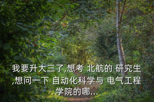 我要升大三了,想考 北航的 研究生,想問一下 自動(dòng)化科學(xué)與 電氣工程學(xué)院的哪...