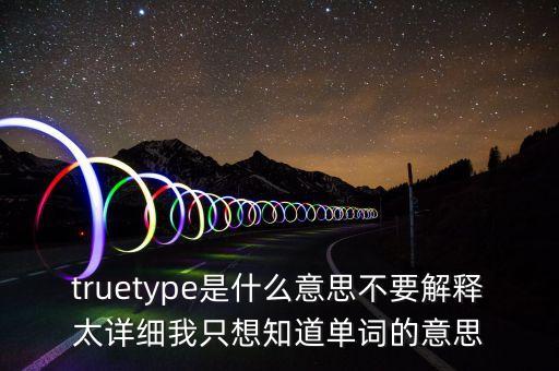 truetype是什么意思不要解釋太詳細(xì)我只想知道單詞的意思