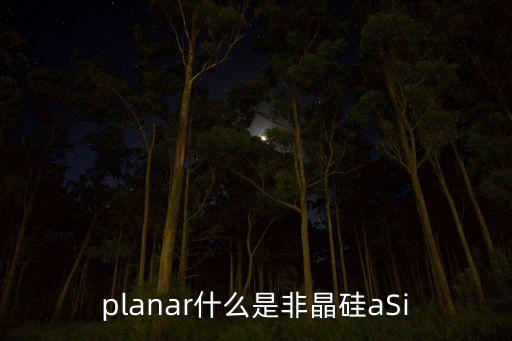 planar什么是非晶硅aSi