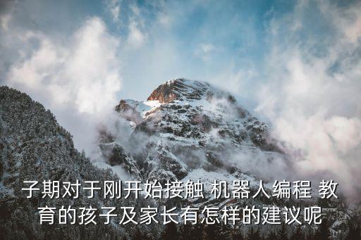 子期對(duì)于剛開(kāi)始接觸 機(jī)器人編程 教育的孩子及家長(zhǎng)有怎樣的建議呢