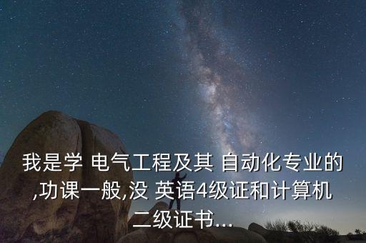 我是學(xué) 電氣工程及其 自動化專業(yè)的,功課一般,沒 英語4級證和計算機二級證書...