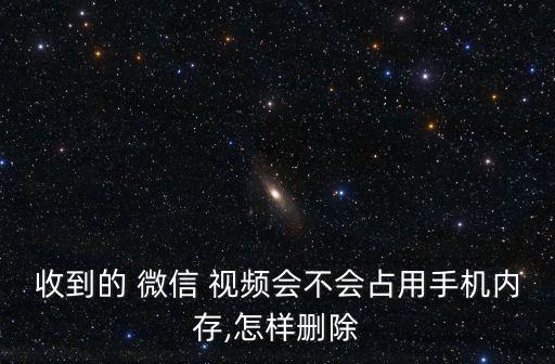 收到的 微信 視頻會(huì)不會(huì)占用手機(jī)內(nèi)存,怎樣刪除