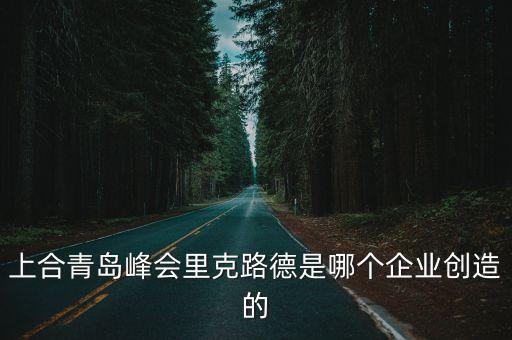 上合青島峰會(huì)里克路德是哪個(gè)企業(yè)創(chuàng)造的
