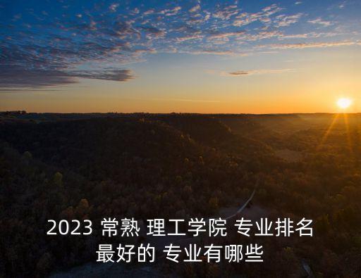 2023 常熟 理工學院 專業(yè)排名最好的 專業(yè)有哪些