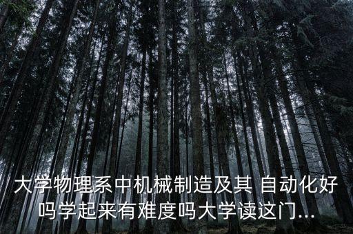 大學(xué)物理系中機(jī)械制造及其 自動(dòng)化好嗎學(xué)起來有難度嗎大學(xué)讀這門...