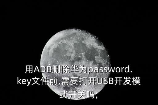 用ADB刪除華為password.key文件前,需要打開USB開發(fā)模式開關(guān)嗎;