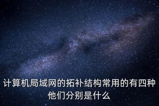 計(jì)算機(jī)局域網(wǎng)的拓補(bǔ)結(jié)構(gòu)常用的有四種他們分別是什么