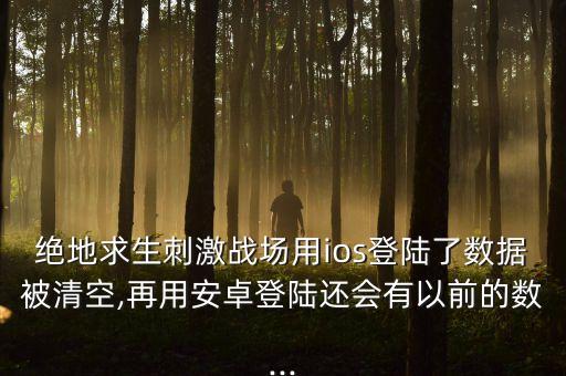 絕地求生刺激戰(zhàn)場用ios登陸了數(shù)據(jù)被清空,再用安卓登陸還會有以前的數(shù)...