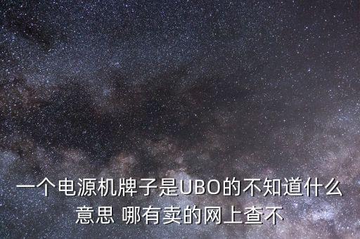 一個(gè)電源機(jī)牌子是UBO的不知道什么意思 哪有賣(mài)的網(wǎng)上查不