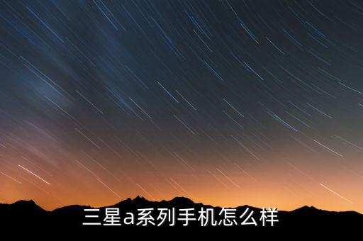 三星a系列，三星a系列手機(jī)怎么樣