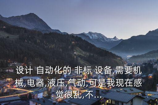 設(shè)計(jì) 自動(dòng)化的 非標(biāo) 設(shè)備,需要機(jī)械,電器,液壓,氣動(dòng),可是我現(xiàn)在感覺(jué)很亂,不...