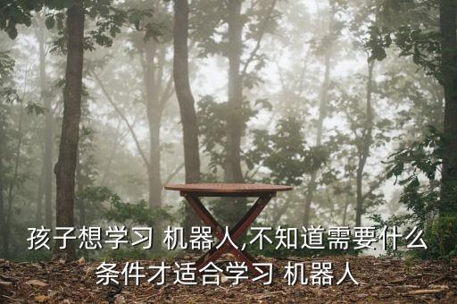 孩子想學(xué)習(xí) 機(jī)器人,不知道需要什么條件才適合學(xué)習(xí) 機(jī)器人