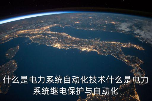 什么是電力系統(tǒng)自動(dòng)化技術(shù)什么是電力系統(tǒng)繼電保護(hù)與自動(dòng)化