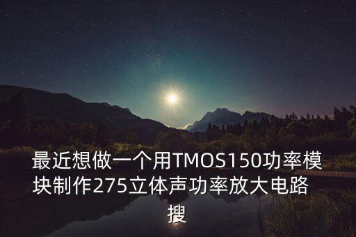 最近想做一個(gè)用TMOS150功率模塊制作275立體聲功率放大電路  搜