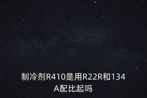 制冷劑R410是用R22R和134A配比起嗎