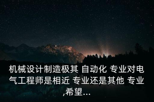 機械設計制造極其 自動化 專業(yè)對電氣工程師是相近 專業(yè)還是其他 專業(yè),希望...