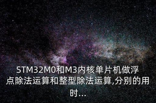 STM32M0和M3內(nèi)核單片機做浮點除法運算和整型除法運算,分別的用時...