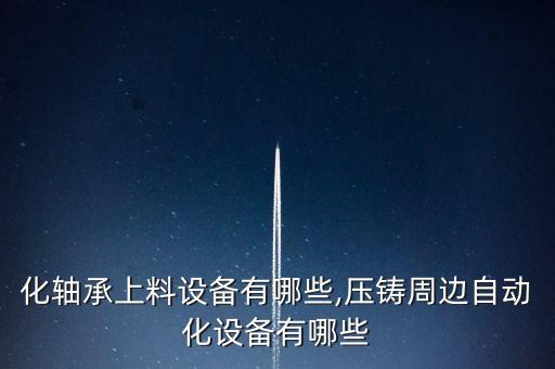 自動化軸承上料設備有哪些,壓鑄周邊自動化設備有哪些?