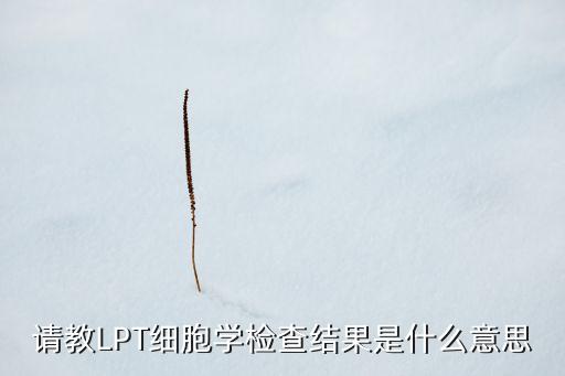 請(qǐng)教LPT細(xì)胞學(xué)檢查結(jié)果是什么意思