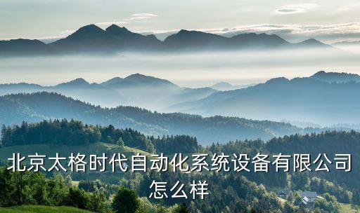 北京太格時(shí)代自動(dòng)化系統(tǒng)設(shè)備有限公司怎么樣