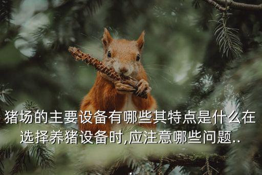 豬場的主要設(shè)備有哪些其特點是什么在選擇養(yǎng)豬設(shè)備時,應(yīng)注意哪些問題...