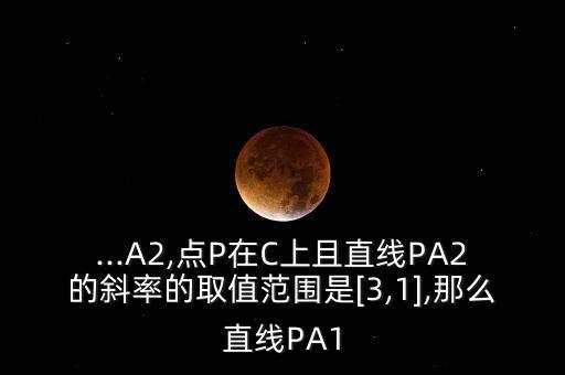 ...A2,點P在C上且直線PA2的斜率的取值范圍是[3,1],那么直線PA1