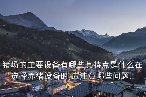 豬場(chǎng)的主要設(shè)備有哪些其特點(diǎn)是什么在選擇養(yǎng)豬設(shè)備時(shí),應(yīng)注意哪些問(wèn)題...