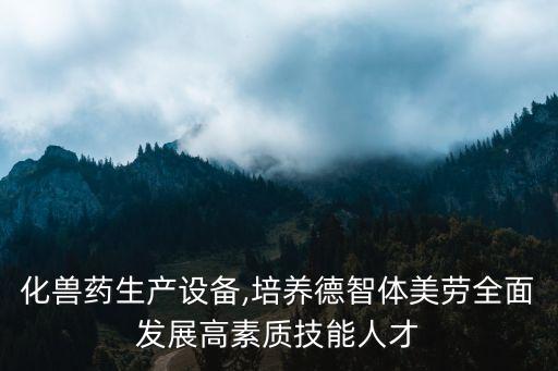 自動(dòng)化獸藥生產(chǎn)設(shè)備,培養(yǎng)德智體美勞全面發(fā)展高素質(zhì)技能人才