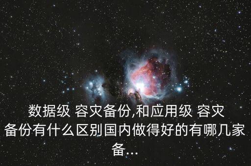  數(shù)據(jù)級(jí) 容災(zāi)備份,和應(yīng)用級(jí) 容災(zāi)備份有什么區(qū)別國(guó)內(nèi)做得好的有哪幾家備...