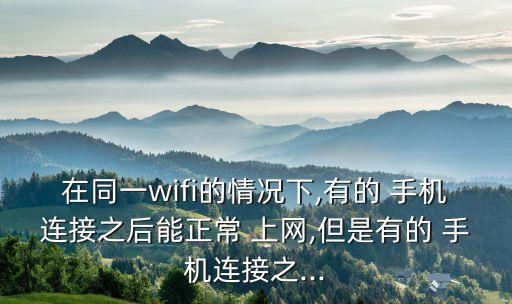 在同一wifi的情況下,有的 手機連接之后能正常 上網,但是有的 手機連接之...