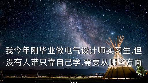 我今年剛畢業(yè)做電氣設(shè)計(jì)師實(shí)習(xí)生,但沒(méi)有人帶只靠自己學(xué),需要從哪些方面...