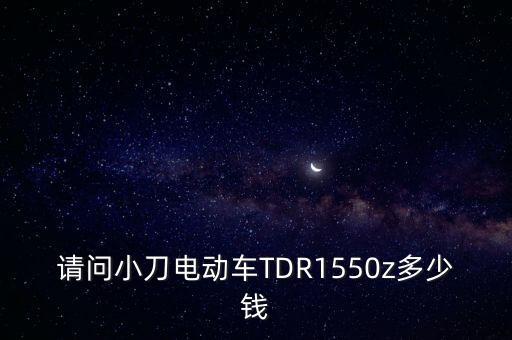 請(qǐng)問(wèn)小刀電動(dòng)車(chē)TDR1550z多少錢(qián)